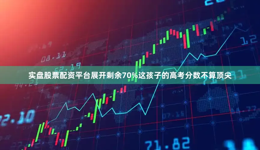 实盘股票配资平台展开剩余70%这孩子的高考分数不算顶尖