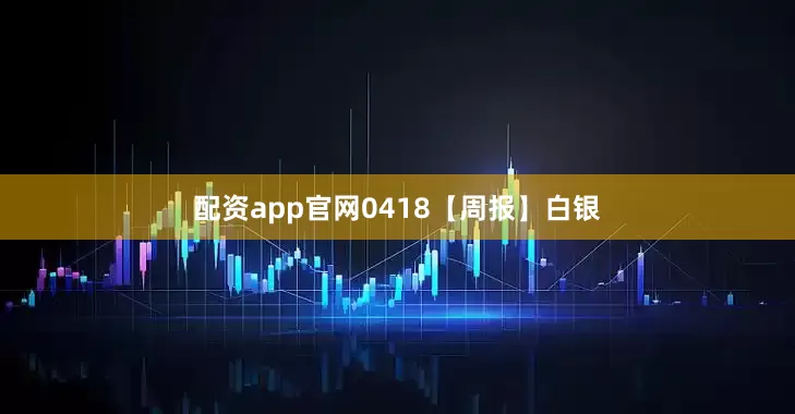 配资app官网0418【周报】白银