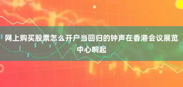 网上购买股票怎么开户当回归的钟声在香港会议展览中心响起