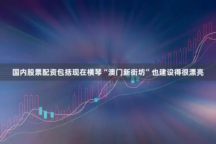 国内股票配资包括现在横琴“澳门新街坊”也建设得很漂亮
