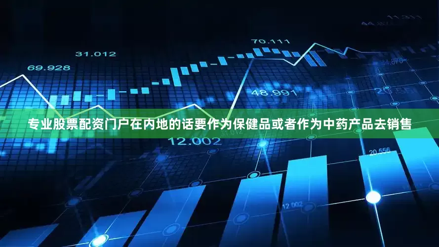 专业股票配资门户在内地的话要作为保健品或者作为中药产品去销售