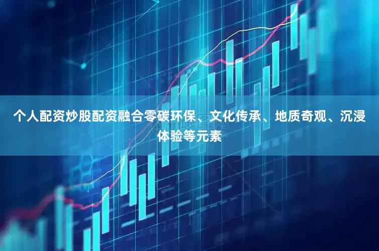 个人配资炒股配资融合零碳环保、文化传承、地质奇观、沉浸体验等元素