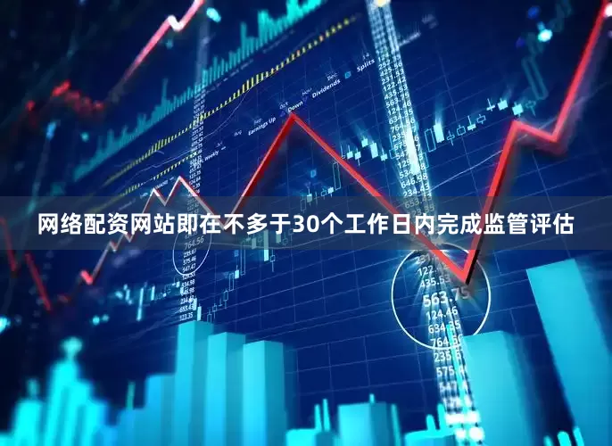 网络配资网站即在不多于30个工作日内完成监管评估