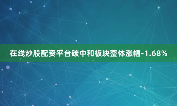 在线炒股配资平台碳中和板块整体涨幅-1.68%