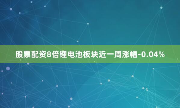 股票配资8倍锂电池板块近一周涨幅-0.04%