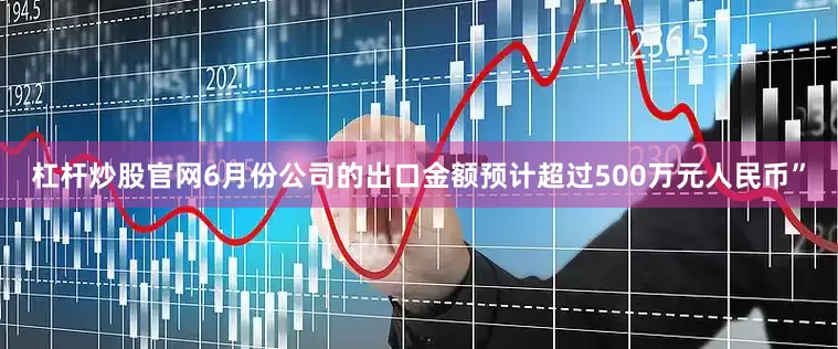杠杆炒股官网6月份公司的出口金额预计超过500万元人民币”