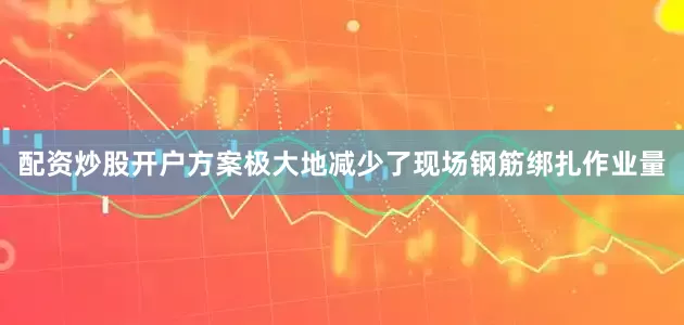 配资炒股开户方案极大地减少了现场钢筋绑扎作业量