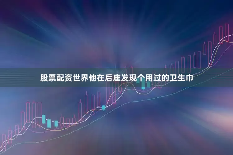 股票配资世界他在后座发现个用过的卫生巾