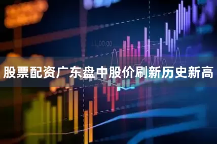 股票配资广东盘中股价刷新历史新高