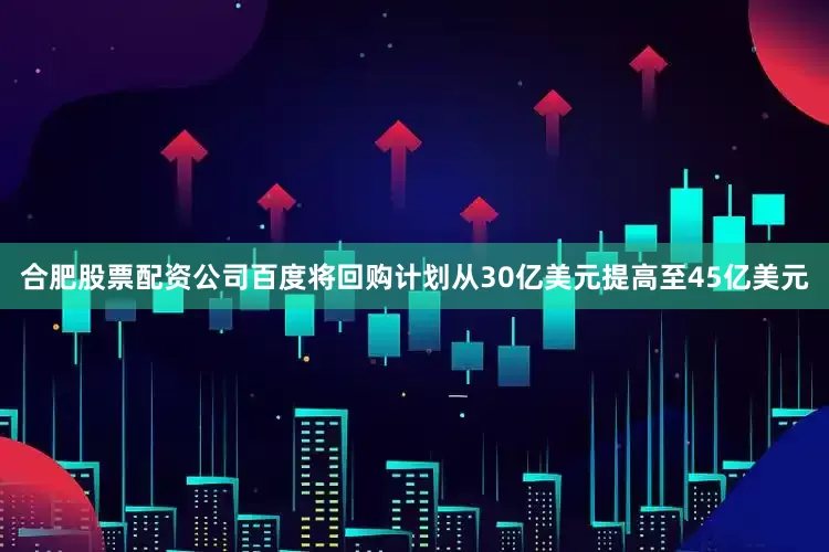 合肥股票配资公司百度将回购计划从30亿美元提高至45亿美元