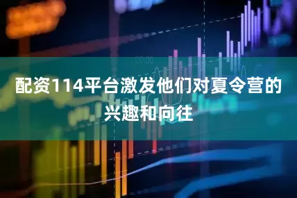 配资114平台激发他们对夏令营的兴趣和向往