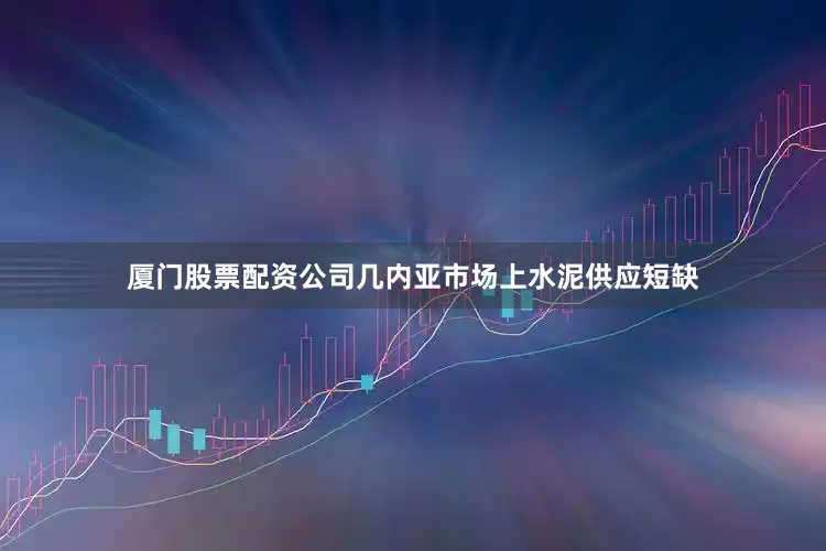 厦门股票配资公司几内亚市场上水泥供应短缺