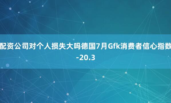 配资公司对个人损失大吗德国7月Gfk消费者信心指数-20.3