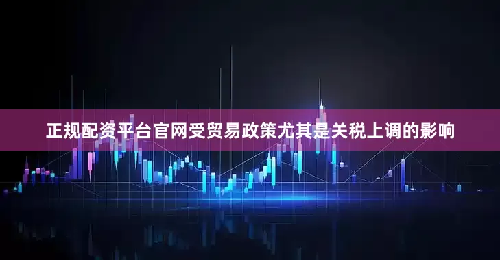 正规配资平台官网受贸易政策尤其是关税上调的影响