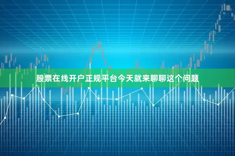 股票在线开户正规平台今天就来聊聊这个问题