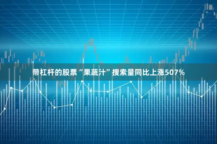 带杠杆的股票“果蔬汁”搜索量同比上涨507%