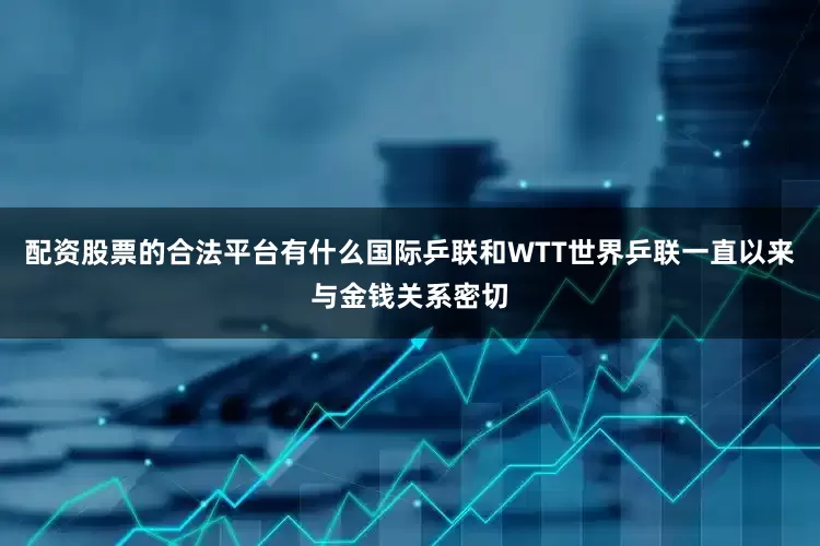 配资股票的合法平台有什么国际乒联和WTT世界乒联一直以来与金钱关系密切