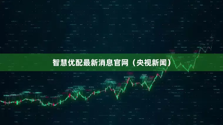 智慧优配最新消息官网（央视新闻）