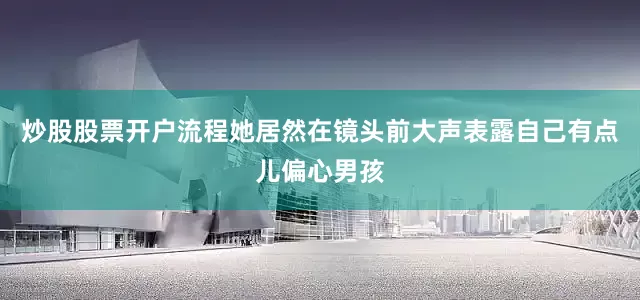 炒股股票开户流程她居然在镜头前大声表露自己有点儿偏心男孩