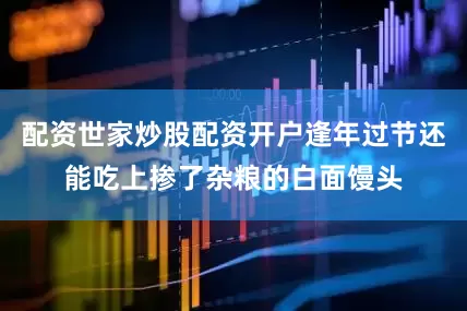 配资世家炒股配资开户逢年过节还能吃上掺了杂粮的白面馒头