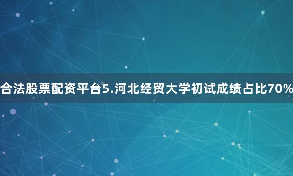 合法股票配资平台5.河北经贸大学初试成绩占比70%