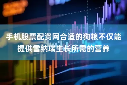 手机股票配资网合适的狗粮不仅能提供雪纳瑞生长所需的营养