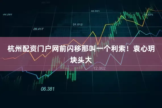 杭州配资门户网前闪移那叫一个利索！袁心玥块头大