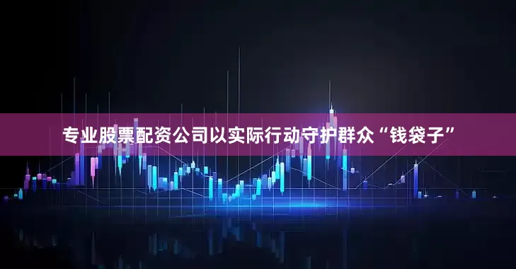 专业股票配资公司以实际行动守护群众“钱袋子”