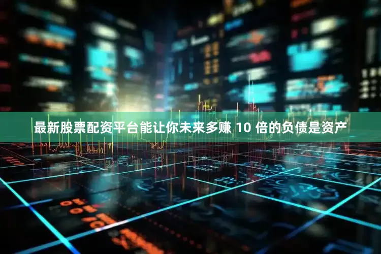 最新股票配资平台能让你未来多赚 10 倍的负债是资产