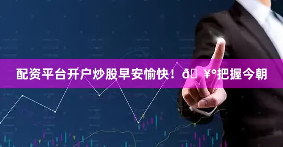 配资平台开户炒股早安愉快！🥰把握今朝