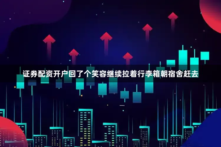 证券配资开户回了个笑容继续拉着行李箱朝宿舍赶去