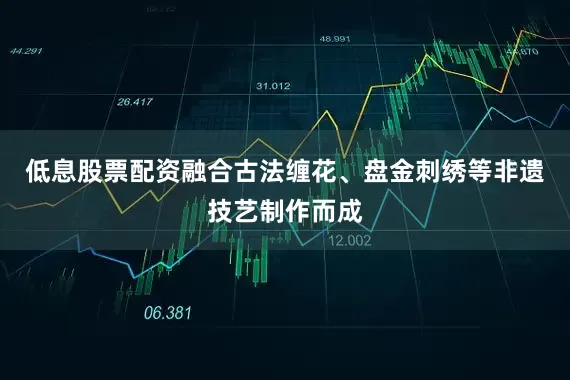 低息股票配资融合古法缠花、盘金刺绣等非遗技艺制作而成