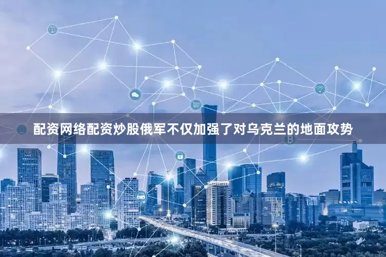 配资网络配资炒股俄军不仅加强了对乌克兰的地面攻势