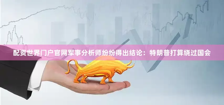 配资世界门户官网军事分析师纷纷得出结论：特朗普打算绕过国会