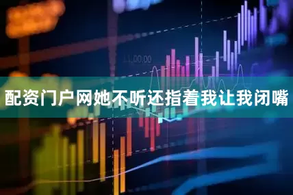 配资门户网她不听还指着我让我闭嘴