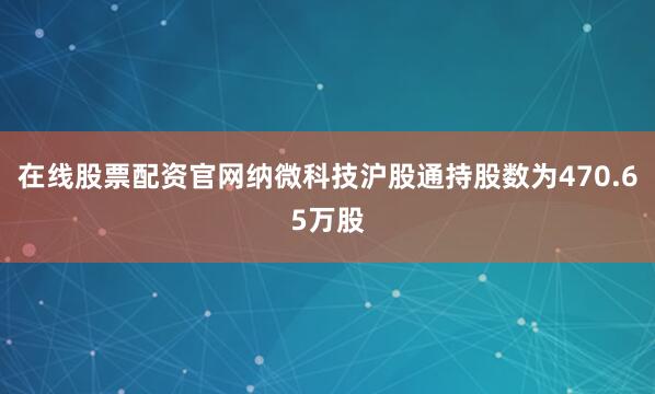 在线股票配资官网纳微科技沪股通持股数为470.65万股
