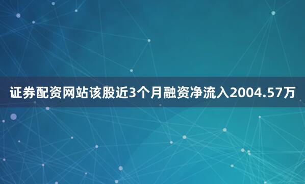 证券配资网站该股近3个月融资净流入2004.57万