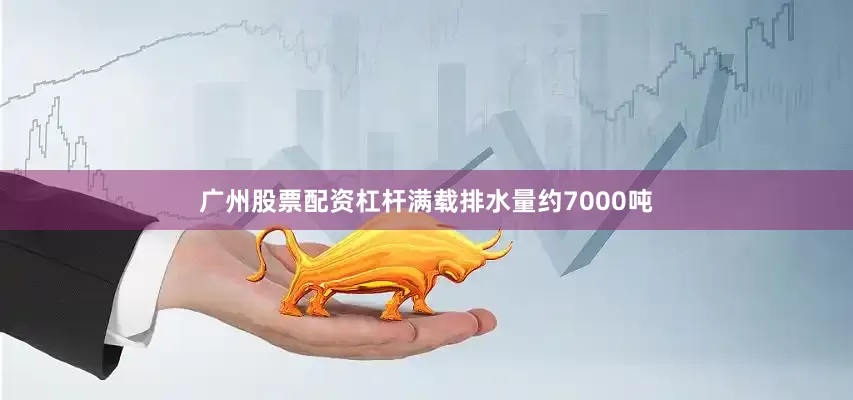 广州股票配资杠杆满载排水量约7000吨
