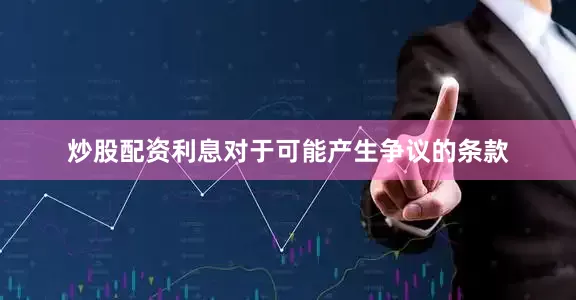 炒股配资利息对于可能产生争议的条款