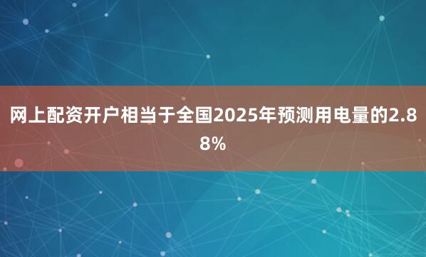 网上配资开户相当于全国2025年预测用电量的2.88%