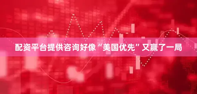配资平台提供咨询好像“美国优先”又赢了一局