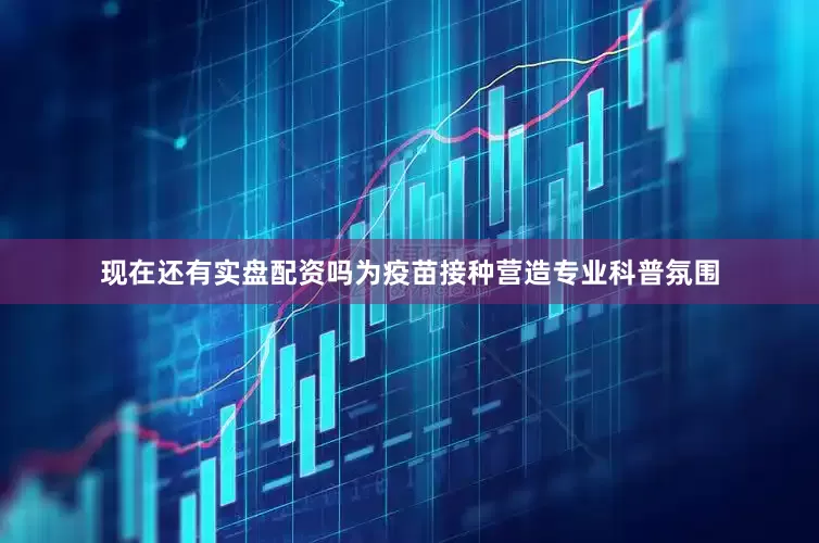现在还有实盘配资吗为疫苗接种营造专业科普氛围