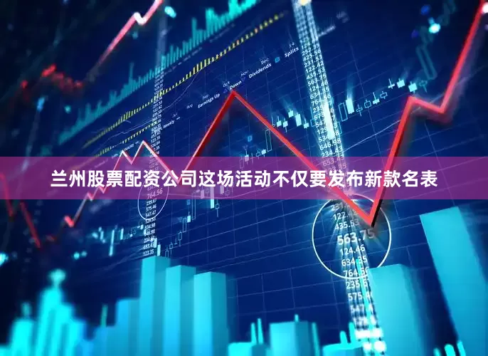 兰州股票配资公司这场活动不仅要发布新款名表