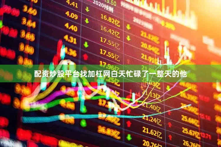 配资炒股平台找加杠网白天忙碌了一整天的他