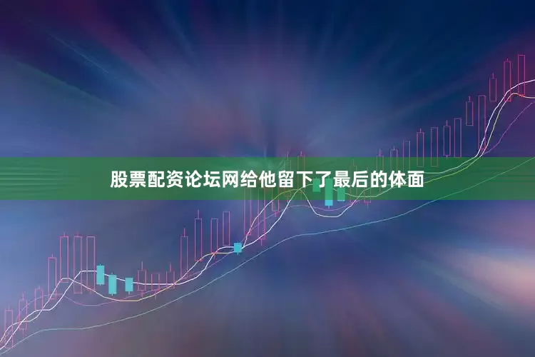 股票配资论坛网给他留下了最后的体面