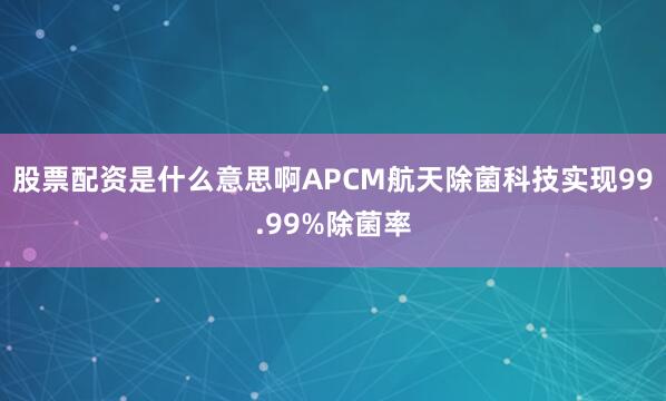 股票配资是什么意思啊APCM航天除菌科技实现99.99%除菌率