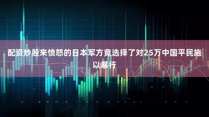 配资炒股来愤怒的日本军方竟选择了对25万中国平民施以暴行