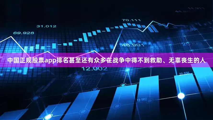 中国正规股票app排名甚至还有众多在战争中得不到救助、无辜丧生的人