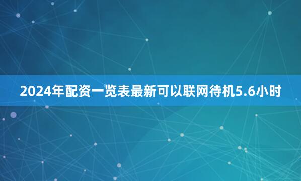 2024年配资一览表最新可以联网待机5.6小时