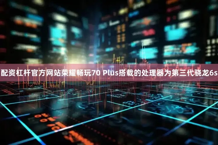 配资杠杆官方网站荣耀畅玩70 Plus搭载的处理器为第三代骁龙6s